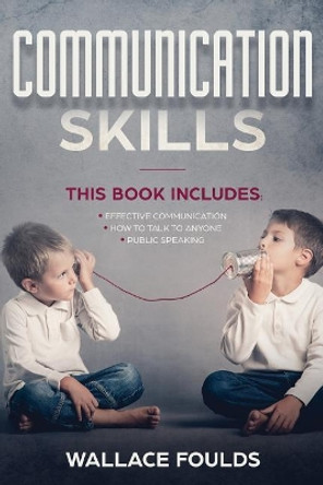 Communication Skills: This Book Includes: (1) Effective Communication (2) How to Talk to Anyone (3) Public Speaking by Wallace Foulds 9781987430769