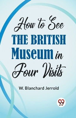 How To See The British Museum In Four Visits by W Blanchard Jerrold 9789358597073