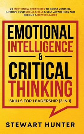 Emotional Intelligence & Critical Thinking Skills For Leadership (2 in 1): 20 Must Know Strategies To Boost Your EQ, Improve Your Social Skills & Self-Awareness And Become A Better Leader by Stewart Hunter 9781801342278