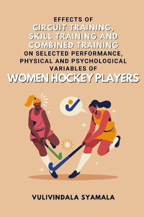 Effects of Circuit Training, Skill Training and Combined Training on Selected Performance, Physical and Psychological Variables of Women Hockey Players by Vulivindala Syamala 9782814893351