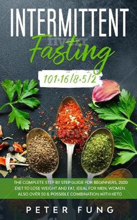 Intermittent Fasting: Intermittent Fasting 101+16/8+5/2, the complete step by step guide for beginners; a 2020 diet to lose weight; ideal for men, women also over 50+possible combination with keto by Peter Fung 9798613582457