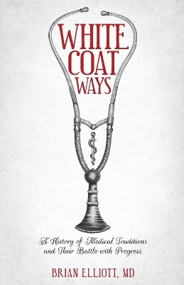White Coat Ways: A History of Medical Traditions and Their Battle with Progress by Brian Elliott 9798218132217