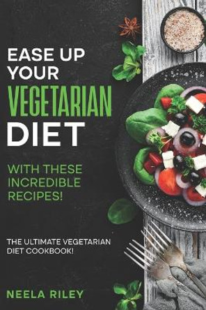 Ease Up Your Vegetarian Diet with These Incredible Recipes!: The Ultimate Vegetarian Diet Cookbook! by Neela Riley 9798352264560