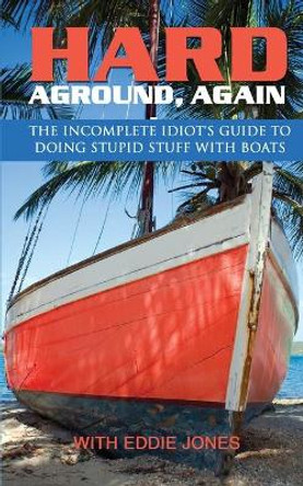 Hard Aground, Again: The Incomplete Idiot's Guide to Doing Stupid Stuff with Boats by Eddie Jones 9781938499500