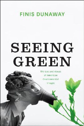 Seeing Green: The Use and Abuse of American Environmental Images by Finis Dunaway