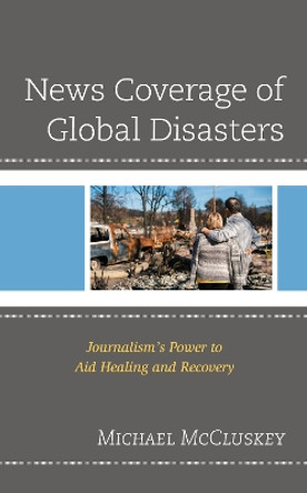 News Coverage of Global Disasters: Journalism's Power to Aid Healing and Recovery by Michael McCluskey 9781793625366