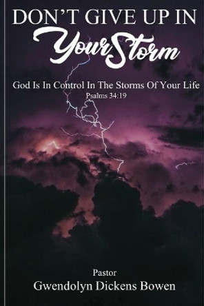 Don't Give Up In Your Storm: God Is In Control In the Storms of Your Life by Gwendolyn Dickens Bowen 9781736833827