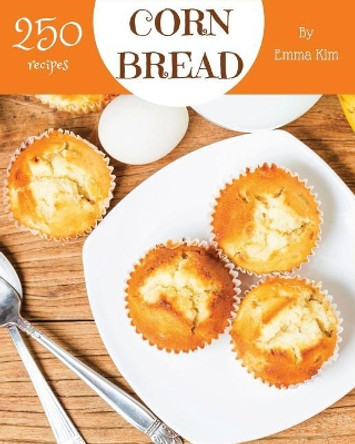 Cornbread 250: Enjoy 250 Days with Amazing Cornbread Recipes in Your Own Cornbread Cookbook! [book 1] by Emma Kim 9781731469694