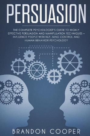 Persuasion: The Complete Psychologist's Guide to Highly Effective Persuasion and Manipulation Techniques - Influence People with Nlp, Mind Control and Human Behavior Psychology by Brandon Cooper 9781720429678