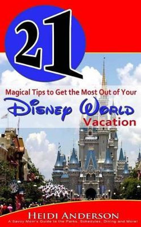 21 Magical Tips to Get the Most Out of Your Disney World Vacation: A Savvy Mom's Guide to the Parks, Schedules, Dining and More by Heidi Anderson 9781491202128