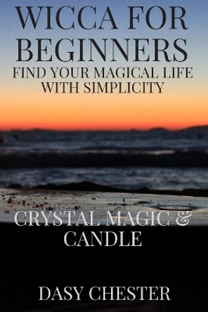 Wicca for Beginners: Find Your Magical Life With Simplicity: Crystal Magic & Candle by Dasy Chester 9798666944936