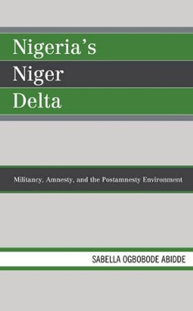 Nigeria's Niger Delta: Militancy, Amnesty, and the Postamnesty Environment by Sabella Ogbobode Abidde 9781498542937