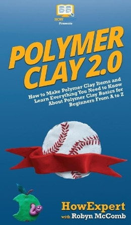 Polymer Clay 2.0: How to Make Polymer Clay Items and Learn Everything You Need to Know About Polymer Clay Basics for Beginners From A to Z by HowExpert 9781950864591