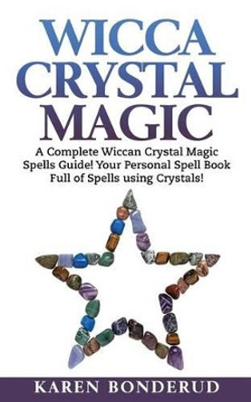 Wicca Crystal Magic: A Complete Wiccan Crystal Magic Spells Guide! Your Personal Spell Book Full of Spells Using Crystals! by Karen Bonderud 9781522790723