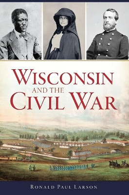 Wisconsin and the Civil War by Ronald Paul Larson 9781467137195