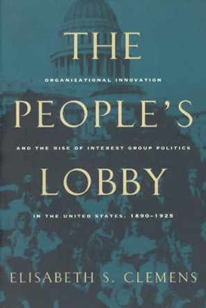 The People's Lobby: Organizational Innovation and the Rise of Interest Group Politics in the United States, 1890-1925 by Elisabeth S. Clemens