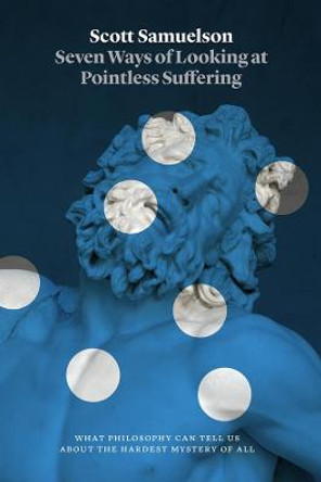 Seven Ways of Looking at Pointless Suffering: What Philosophy Can Tell Us about the Hardest Mystery of All by Scott Samuelson