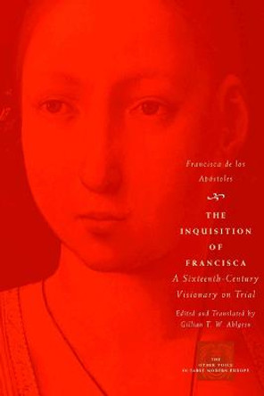 The Inquisition of Francisca: A Sixteenth-century Visionary on Trial by Francisca De Los Apostoles