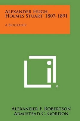 Alexander Hugh Holmes Stuart, 1807-1891: A Biography by Dr Alexander F Robertson 9781494115883