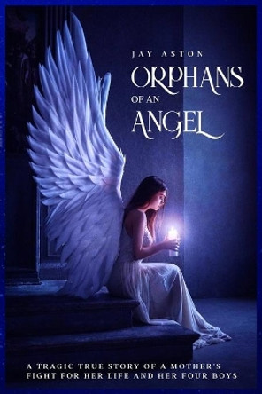 Orphans of an Angel: A tragic but true story of four boys who lost everything Motherless, Fatherless, Homeless and Unloved by Jay Aston 9798670189910