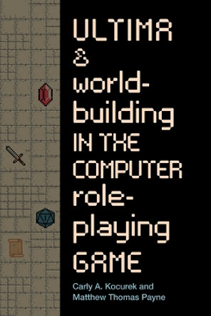 Ultima and Worldbuilding in the Computer Role-Playing Game by Carly A Kocurek 9781943208654
