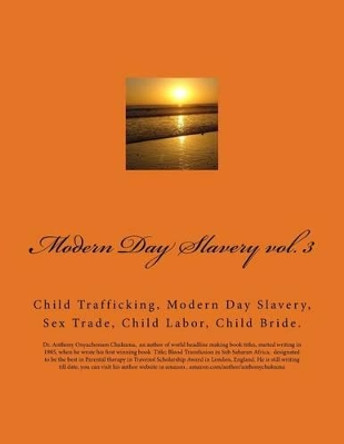 Modern Day Slavery vol. 3: Child Trafficking, Modern Day Slavery, Sex Trade, Child Labor, Child Bride. by Anthony Onyachonam Chukuma Mbbs 9781530166039