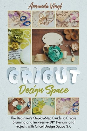 Cricut Design Space: The Beginner's Step-by-Step Guide to Create Stunning and Impressive DIY Designs and Projects with Cricut Design Space 3.0 by Amanda Vinyl 9798591085957