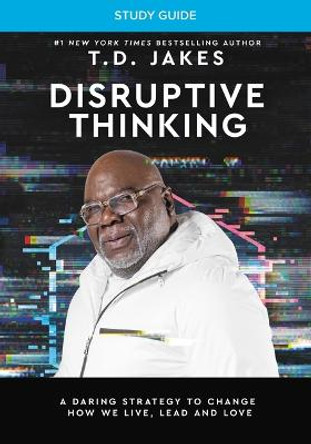 Disruptive Thinking Study Guide: A Daring Strategy to Change How We Live, Lead, and Love by T D Jakes