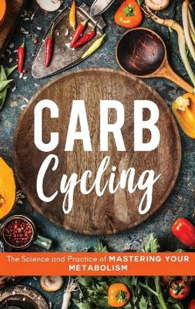 Carb Cycling: The Science and Practice of Mastering Your Metabolism by John Carver 9781734697513