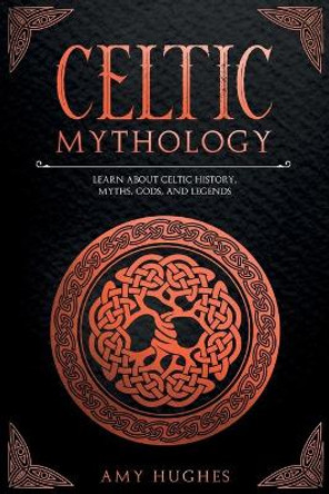 Celtic Mythology: Learn About Celtic History, Myths, Gods, and Legends by Amy Hughes 9798728707998