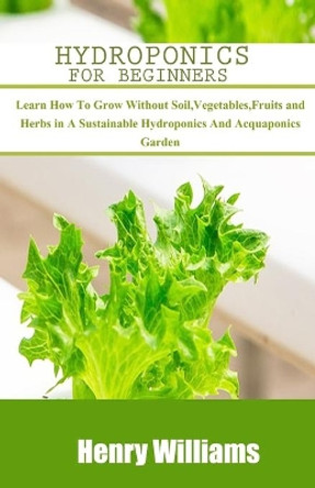 Hydroponics for Beginners: Learn how to grow without soil, vegetables, fruits and herbs in a sustainable hydroponics and acquaponics garden by Henry Williams 9798642668177