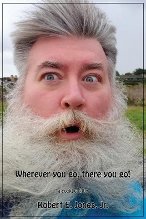 Wherever you go, there you go!: YourEveryDaySanta's Cookbook Of Recipes, Volume I by Robert E Jones, Jr 9781735074603