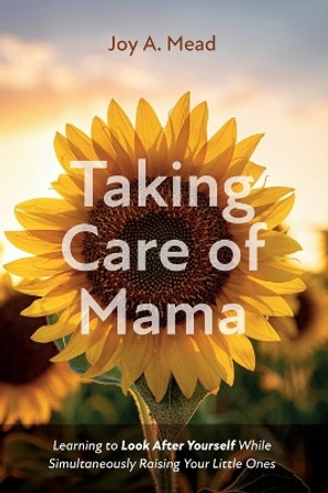 Taking Care of Mama: Learning to Look After Yourself While Simultaneously Raising Your Little Ones by Joy A Mead 9781666755831