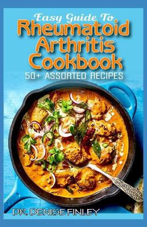Easy Guide To Rheumatoid Arthritis Cookbook: 50+ Homemade, Delectable, Assorted, Quick and Easy to prepare recipes for curing and preventing Rheumatoid Arthritis in children and Adults! by Dr Denise Finley 9798644844104