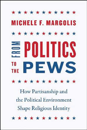 From Politics to the Pews: How Partisanship and the Political Environment Shape Religious Identity by Michele F. Margolis