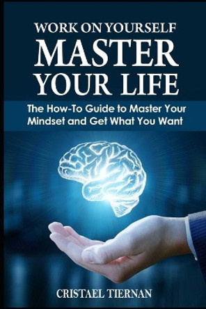 Work on Yourself: Master Your Life: The How-To Guide to Master Your Mindset and Get What You Want by Cristael Tiernan 9798652747558