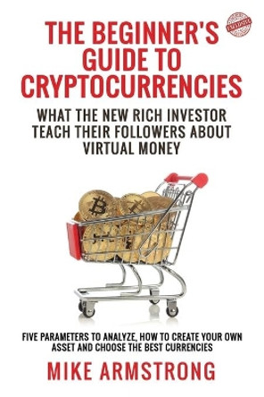 The Beginner's Guide to Cryptocurrencies: What the New Rich Investor Teach Their Followers About Virtual Money: Five Parameters to Analyze, How to Create Your Own Asset and Choose the Best Currencies by Mike Armstrong 9798715149060