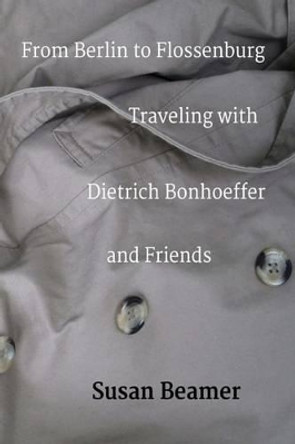 From Berlin to Flossenburg: Traveling with Dietrich Bonhoeffer and Friends. by Susan Beamer 9781512181166