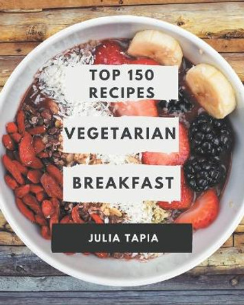 Top 150 Vegetarian Breakfast Recipes: Cook it Yourself with Vegetarian Breakfast Cookbook! by Julia Tapia 9798666841129