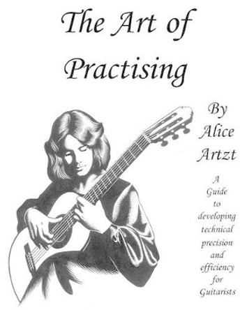 The Art of Practising: A guitarists' guide to developing technical precision and efficiency. by Alice Artzt 9781515231639