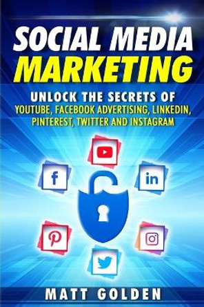 Social Media Marketing: Unlock the Secrets of YouTube, Facebook Advertising, LinkedIn, Pinterest, Twitter and Instagram by Matt Golden 9781795683494
