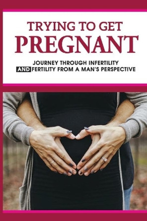 Trying To Get Pregnant: Journey Through Infertility & Fertility From A Man's Perspective: How To Be Good Husband During Pregnancy by Tony Hamzik 9798504326580