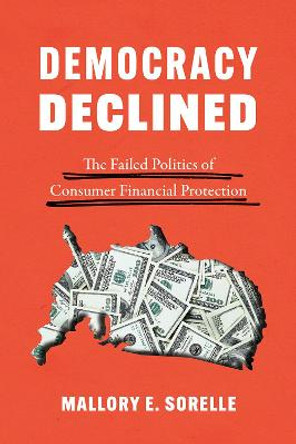 Democracy Declined: The Failed Politics of Consumer Financial Protection by Mallory E Sorelle