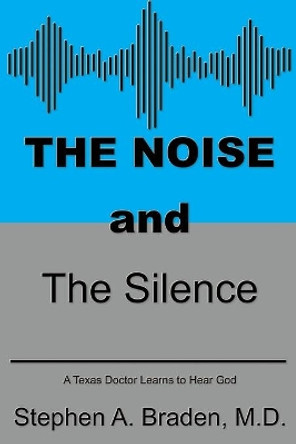 The Noise and The Silence: A Texas doctor learns to hear God by Stephen A Braden 9781597556613