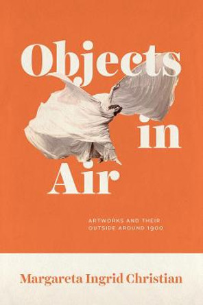 Objects in Air: Artworks and Their Outside Around 1900 by Margareta Ingrid Christian