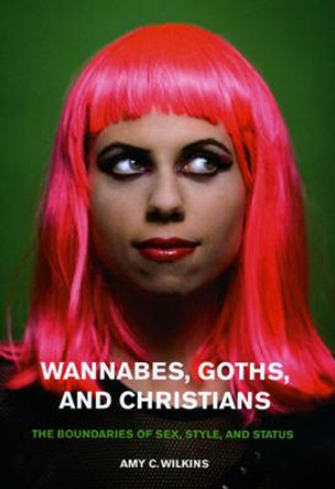 Wannabes, Goths, and Christians: The Boundaries of Sex, Style, and Status by Amy C. Wilkins