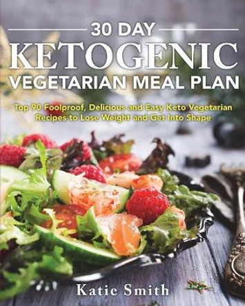 30 Day Ketogenic Vegetarian Meal Plan: Top 90 Foolproof, Delicious and Easy Keto Vegetarian Recipes to Lose Weight and Get Into Shape by Katie Smith 9781722047498