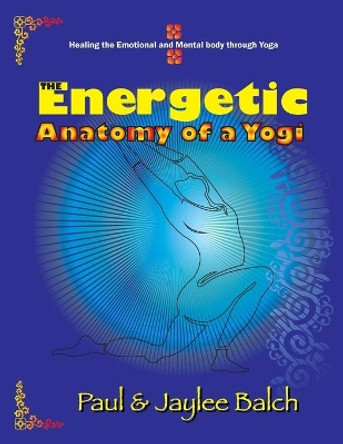 The Energetic Anatomy of a Yogi: Healing the Emotional and Mental Body Through Yoga by Paul G Balch 9781946539885