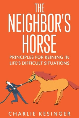 The Neighbors Horse: Principles for Reining in Life's Difficult Situations by Charlie Kesinger 9781732947306