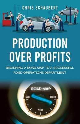Production Over Profits: Beginning a Road Map to a Successful Fixed Operations Department by Chris Schaubert 9781662919947